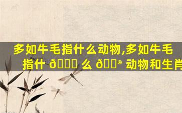 多如牛毛指什么动物,多如牛毛指什 🍀 么 💮 动物和生肖